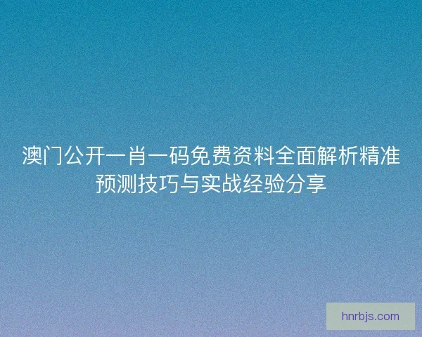澳门公开一肖一码免费资料全面解析精准预测技巧与实战经验分享