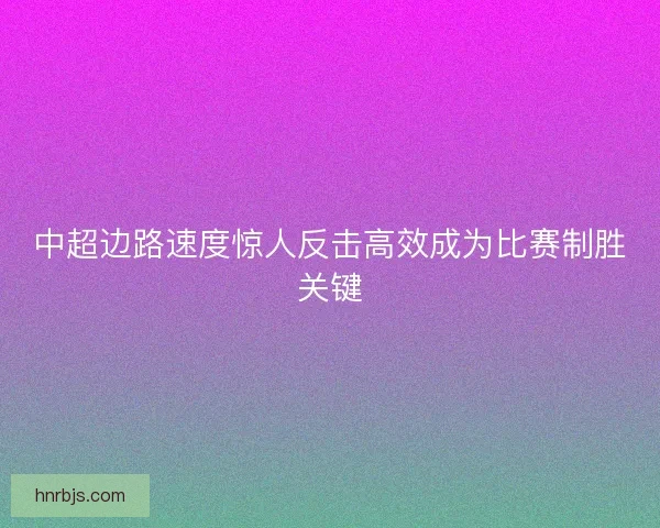 中超边路速度惊人反击高效成为比赛制胜关键
